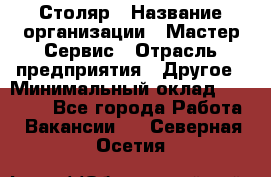 Столяр › Название организации ­ Мастер Сервис › Отрасль предприятия ­ Другое › Минимальный оклад ­ 50 000 - Все города Работа » Вакансии   . Северная Осетия